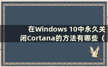 在Windows 10中永久关闭Cortana的方法有哪些（How to close Cortana in Windows 10）